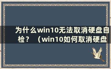 为什么win10无法取消硬盘自检？ （win10如何取消硬盘自检？）